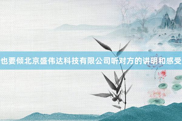 也要倾北京盛伟达科技有限公司听对方的讲明和感受