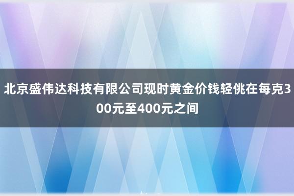 北京盛伟达科技有限公司现时黄金价钱轻佻在每克300元至400元之间