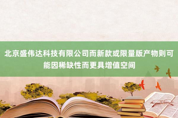 北京盛伟达科技有限公司而新款或限量版产物则可能因稀缺性而更具增值空间